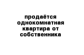 продаётся однокомнатная квартира от собственника